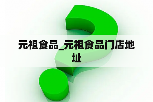 元祖食品_元祖食品门店地址