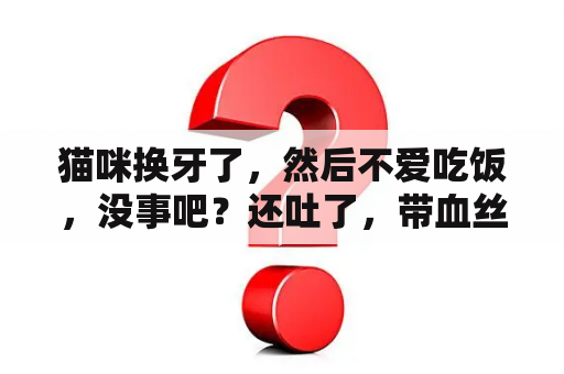 猫咪换牙了，然后不爱吃饭，没事吧？还吐了，带血丝的，怎么回事？