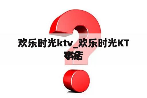 欢乐时光ktv_欢乐时光KTV冷
亭店