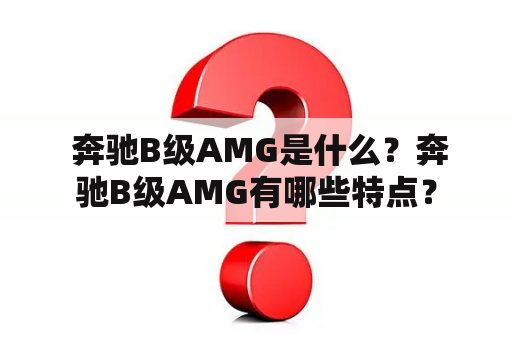  奔驰B级AMG是什么？奔驰B级AMG有哪些特点？