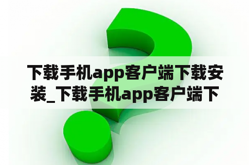 下载手机app客户端下载安装_下载手机app客户端下载安装