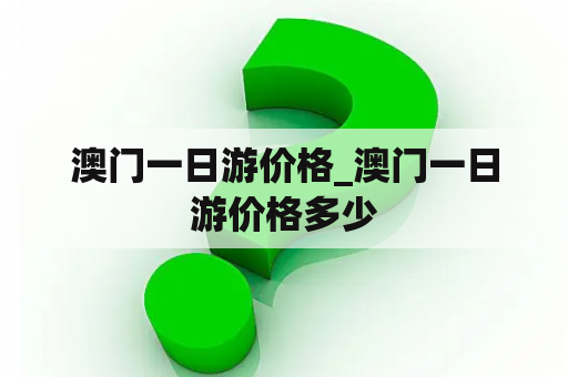 澳门一日游价格_澳门一日游价格多少