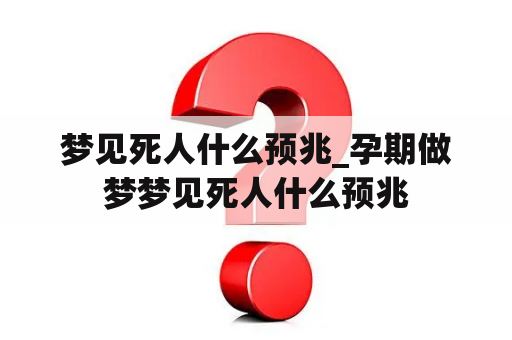 梦见死人什么预兆_孕期做梦梦见死人什么预兆