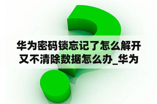 华为密码锁忘记了怎么解开又不清除数据怎么办_华为密码锁忘记了怎么解锁