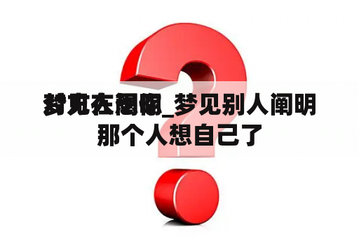 梦见人阐明 
对方在想你_梦见别人阐明 
那个人想自己了