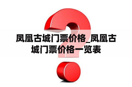 凤凰古城门票价格_凤凰古城门票价格一览表
