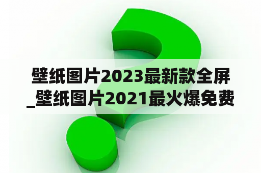 壁纸图片2023最新款全屏_壁纸图片2021最火爆免费