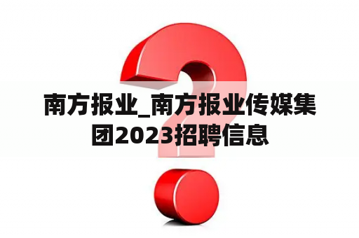 南方报业_南方报业传媒集团2023招聘信息