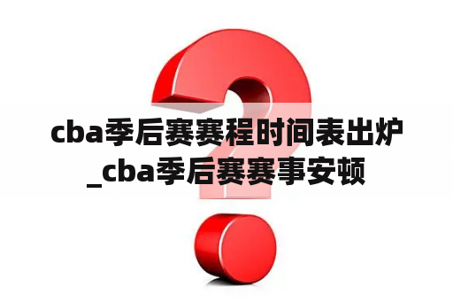 cba季后赛赛程时间表出炉_cba季后赛赛事安顿
