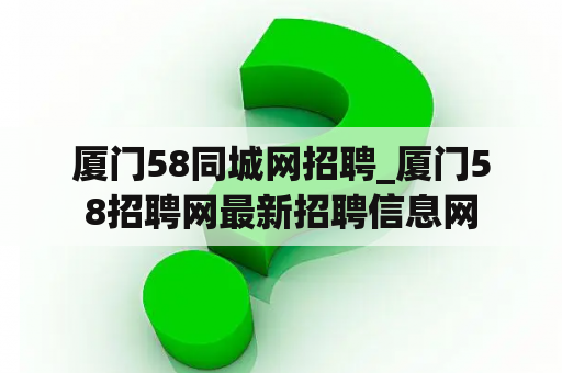 厦门58同城网招聘_厦门58招聘网最新招聘信息网