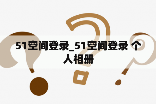 51空间登录_51空间登录 个人相册