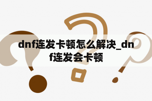 dnf连发卡顿怎么解决_dnf连发会卡顿