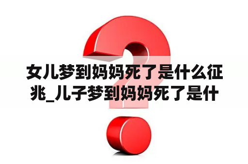 女儿梦到妈妈死了是什么征兆_儿子梦到妈妈死了是什么征兆