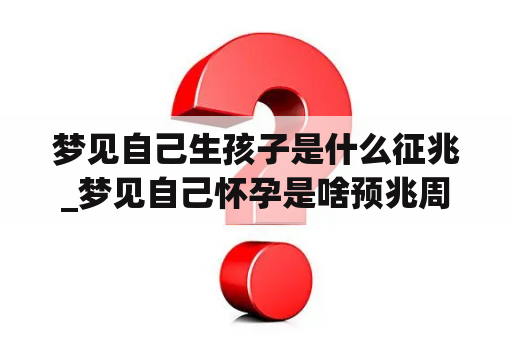 梦见自己生孩子是什么征兆_梦见自己怀孕是啥预兆周公解梦