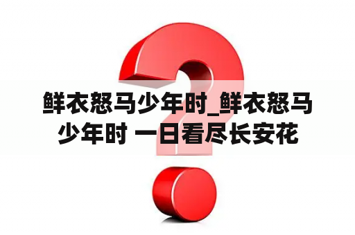 鲜衣怒马少年时_鲜衣怒马少年时 一日看尽长安花