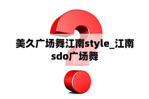 美久广场舞江南style_江南sdo广场舞