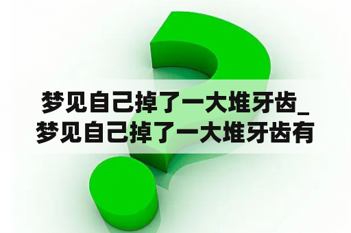 梦见自己掉了一大堆牙齿_梦见自己掉了一大堆牙齿有点痛