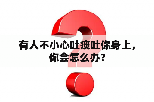 有人不小心吐痰吐你身上，你会怎么办？