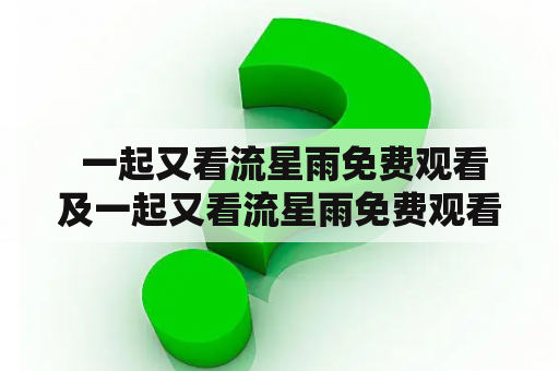  一起又看流星雨免费观看及一起又看流星雨免费观看完整版，怎么找到免费观看资源？