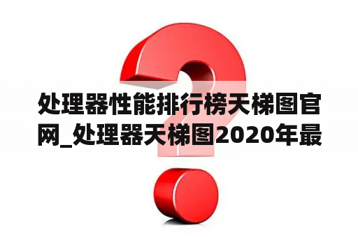 处理器性能排行榜天梯图官网_处理器天梯图2020年最新