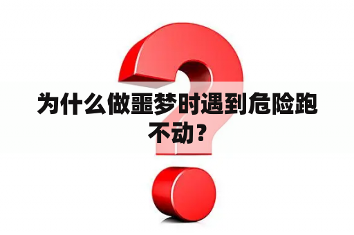 为什么做噩梦时遇到危险跑不动？