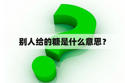 别人给的糖是什么意思？