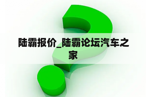 陆霸报价_陆霸论坛汽车之家