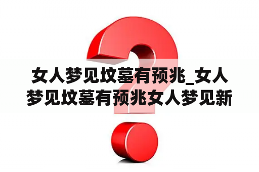 女人梦见坟墓有预兆_女人梦见坟墓有预兆女人梦见新墓