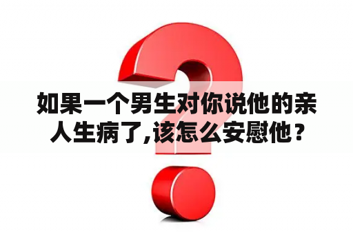 如果一个男生对你说他的亲人生病了,该怎么安慰他？