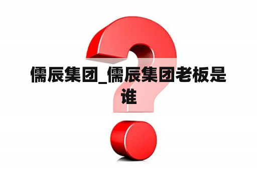 儒辰集团_儒辰集团老板是谁