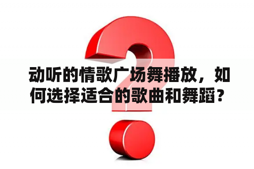  动听的情歌广场舞播放，如何选择适合的歌曲和舞蹈？