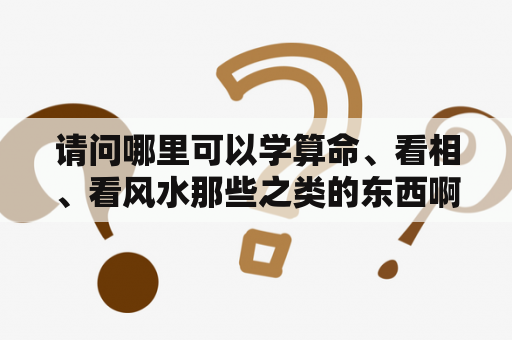 请问哪里可以学算命、看相、看风水那些之类的东西啊？