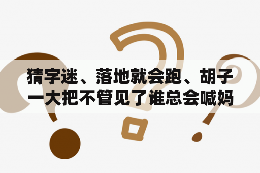 猜字迷、落地就会跑、胡子一大把不管见了谁总会喊妈？