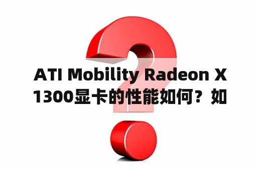  ATI Mobility Radeon X1300显卡的性能如何？如何安装和更新驱动程序？有哪些常见问题和解决方法？