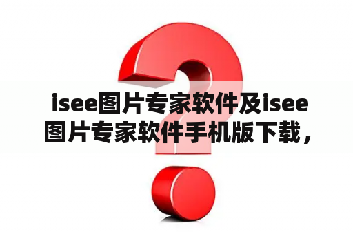  isee图片专家软件及isee图片专家软件手机版下载，如何使用？哪些功能值得推荐？有哪些注意事项？