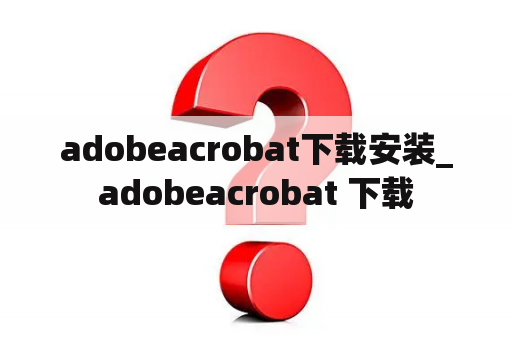 adobeacrobat下载安装_adobeacrobat 下载