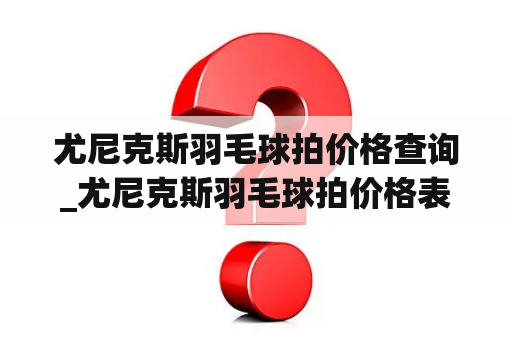 尤尼克斯羽毛球拍价格查询_尤尼克斯羽毛球拍价格表,型号推举
,yonex羽拍专卖店