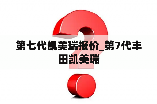 第七代凯美瑞报价_第7代丰田凯美瑞