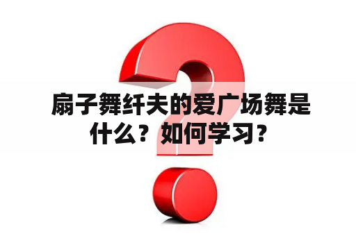  扇子舞纤夫的爱广场舞是什么？如何学习？