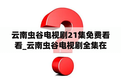 云南虫谷电视剧21集免费看
看_云南虫谷电视剧全集在线看免费看
看