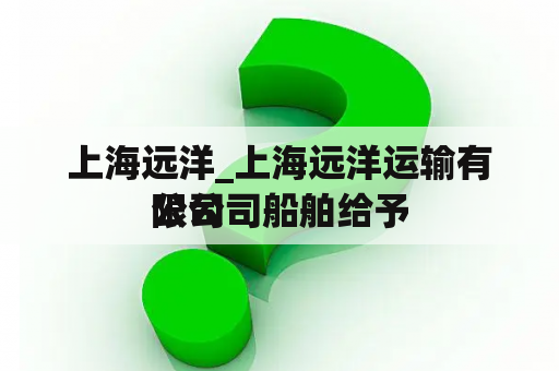 上海远洋_上海远洋运输有限公司船舶给予

公司