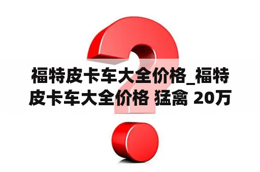 福特皮卡车大全价格_福特皮卡车大全价格 猛禽 20万