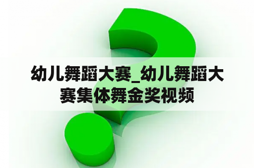 幼儿舞蹈大赛_幼儿舞蹈大赛集体舞金奖视频