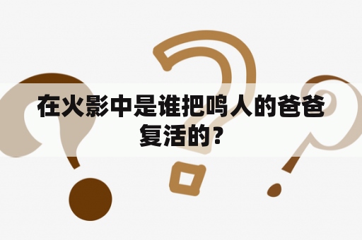 在火影中是谁把鸣人的爸爸复活的？