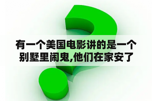 有一个美国电影讲的是一个别墅里闹鬼,他们在家安了很多摄像头，半夜睡觉的时候，家具自己动？