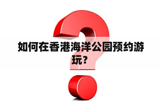  如何在香港海洋公园预约游玩？