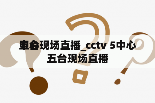 中心
五台现场直播_cctv 5中心
五台现场直播