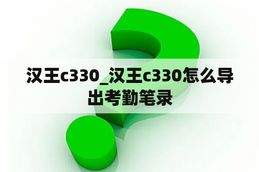 汉王c330_汉王c330怎么导出考勤笔录
