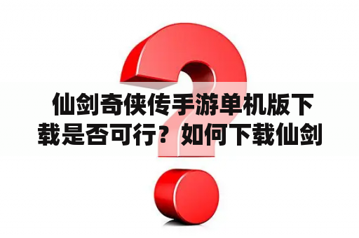  仙剑奇侠传手游单机版下载是否可行？如何下载仙剑奇侠传手游单机版？