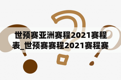 世预赛亚洲赛程2021赛程表_世预赛赛程2021赛程赛果